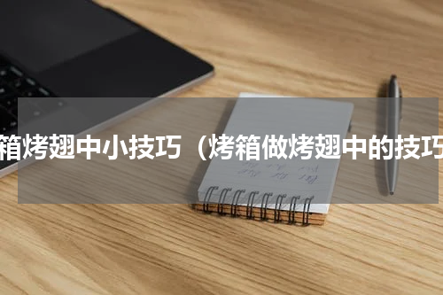 烤箱烤翅中小技巧（烤箱做烤翅中的技巧）