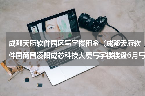 成都天府软件园区写字楼租金（成都天府软件园商圈凌阳成芯科技大厦写字楼楼盘6月写字楼的出售价格13257元）