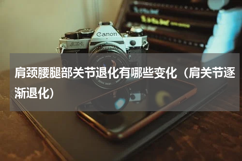 肩颈腰腿部关节退化有哪些变化（肩关节逐渐退化）