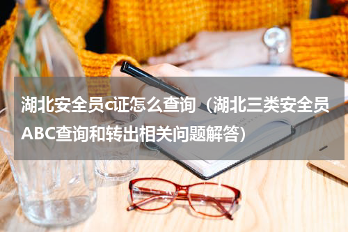 湖北安全员c证怎么查询（湖北三类安全员ABC查询和转出相关问题解答）