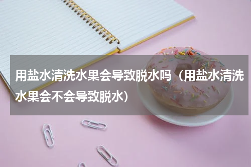 用盐水清洗水果会导致脱水吗（用盐水清洗水果会不会导致脱水）