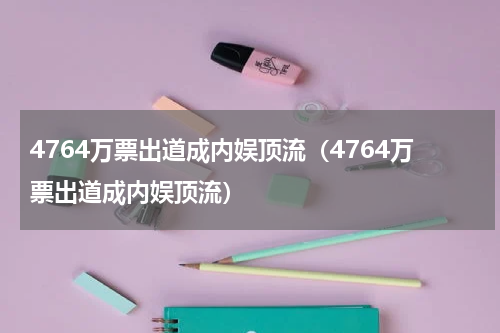 4764万票出道成内娱顶流（4764万票出道成内娱顶流）