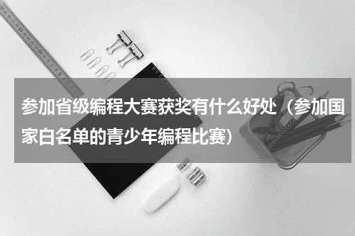 参加省级编程大赛获奖有什么好处（参加国家白名单的青少年编程比赛）
