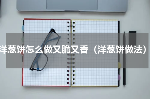 洋葱饼怎么做又脆又香（洋葱饼做法）