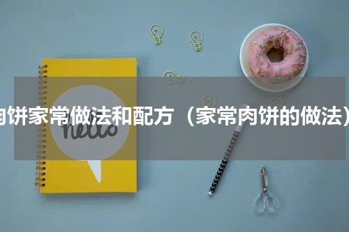 肉饼家常做法和配方（家常肉饼的做法）