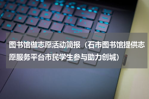 图书馆做志愿活动简报（石市图书馆提供志愿服务平台市民学生参与助力创城）