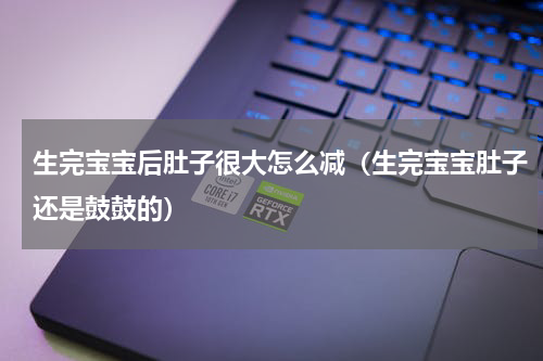 生完宝宝后肚子很大怎么减（生完宝宝肚子还是鼓鼓的）