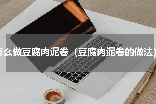 怎么做豆腐肉泥卷（豆腐肉泥卷的做法）