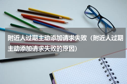 附近人过期主动添加请求失败（附近人过期主动添加请求失败的原因）
