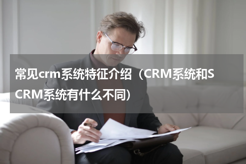 常见crm系统特征介绍（CRM系统和SCRM系统有什么不同）