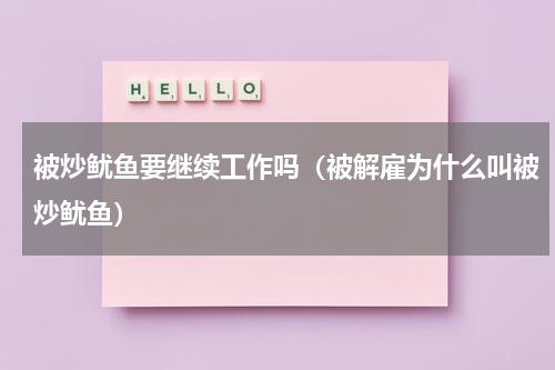被炒鱿鱼要继续工作吗（被解雇为什么叫被炒鱿鱼）