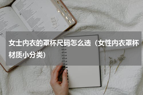 女士内衣的罩杯尺码怎么选（女性内衣罩杯材质小分类）