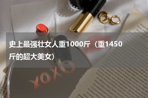史上最强壮女人重1000斤（重1450斤的超大美女）