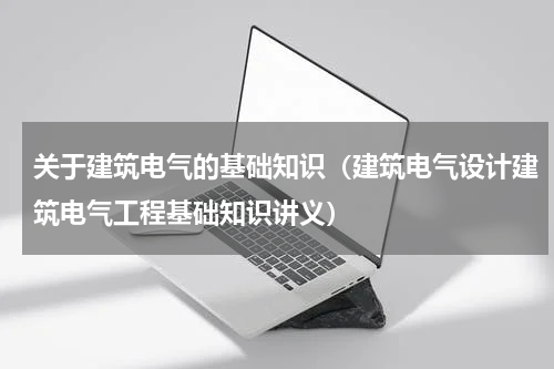 关于建筑电气的基础知识（建筑电气设计建筑电气工程基础知识讲义）