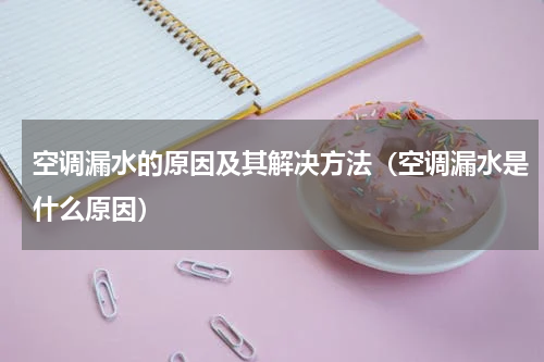 空调漏水的原因及其解决方法（空调漏水是什么原因）