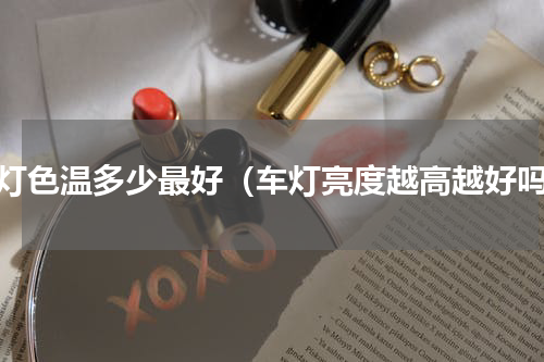 车灯色温多少最好（车灯亮度越高越好吗）