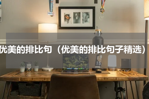 优美的排比句（优美的排比句子精选）