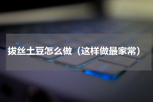 拔丝土豆怎么做（这样做最家常）