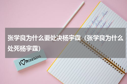 张学良为什么要处决杨宇霆（张学良为什么处死杨宇霆）