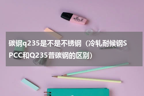 碳钢q235是不是不锈钢（冷轧耐候钢SPCC和Q235普碳钢的区别）