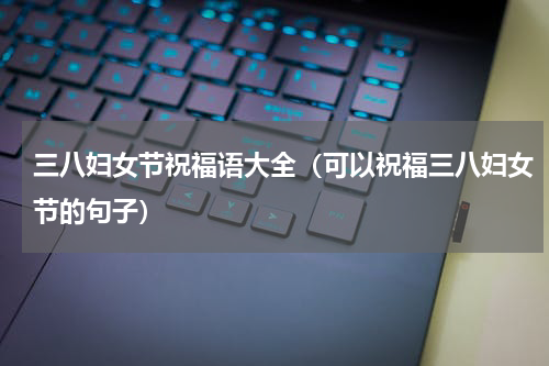 三八妇女节祝福语大全（可以祝福三八妇女节的句子）