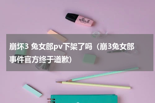 崩坏3 兔女郎pv下架了吗（崩3兔女郎事件官方终于道歉）