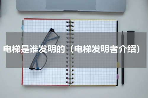 电梯是谁发明的（电梯发明者介绍）