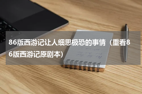 86版西游记让人细思极恐的事情（重看86版西游记原剧本）