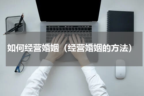 如何经营婚姻（经营婚姻的方法）
