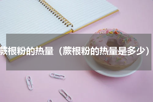 蕨根粉的热量（蕨根粉的热量是多少）