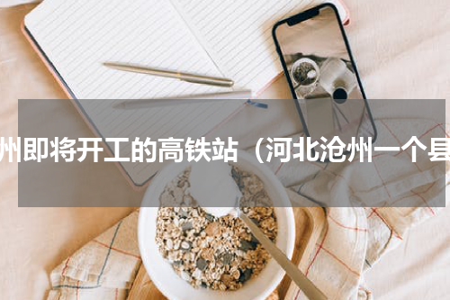 沧州即将开工的高铁站（河北沧州一个县）