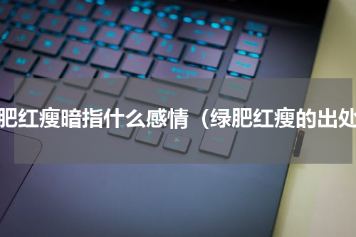 绿肥红瘦暗指什么感情（绿肥红瘦的出处）
