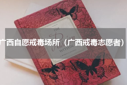 广西自愿戒毒场所（广西戒毒志愿者）