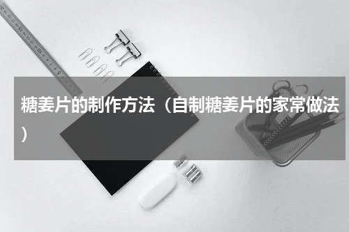 糖姜片的制作方法（自制糖姜片的家常做法）
