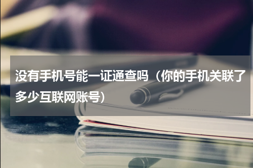 没有手机号能一证通查吗（你的手机关联了多少互联网账号）