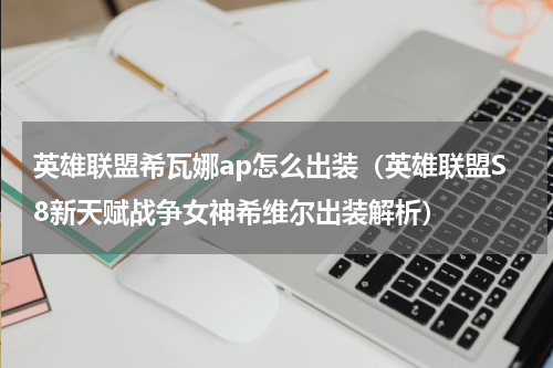 英雄联盟希瓦娜ap怎么出装（英雄联盟S8新天赋战争女神希维尔出装解析）