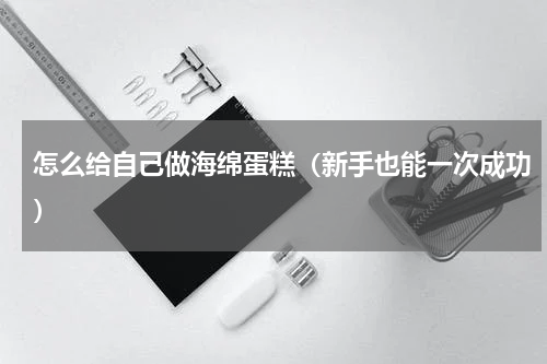 怎么给自己做海绵蛋糕（新手也能一次成功）