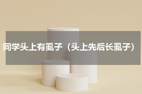 同学头上有虱子（头上先后长虱子）