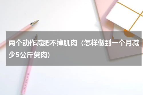 两个动作减肥不掉肌肉（怎样做到一个月减少5公斤赘肉）