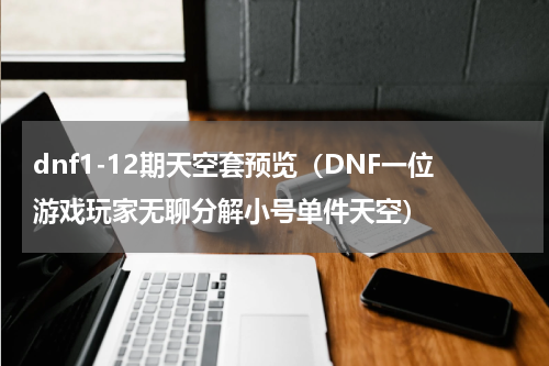 dnf1-12期天空套预览（DNF一位游戏玩家无聊分解小号单件天空）