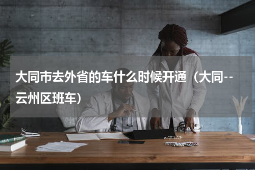大同市去外省的车什么时候开通（大同--云州区班车）