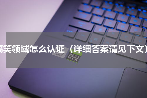 搞笑领域怎么认证（详细答案请见下文）