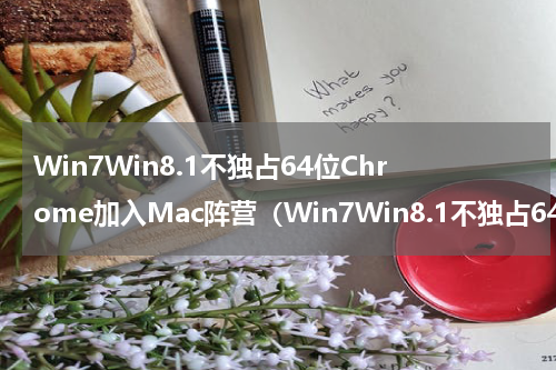 Win7Win8.1不独占64位Chrome加入Mac阵营（Win7Win8.1不独占64位Chrome加入Mac阵营）