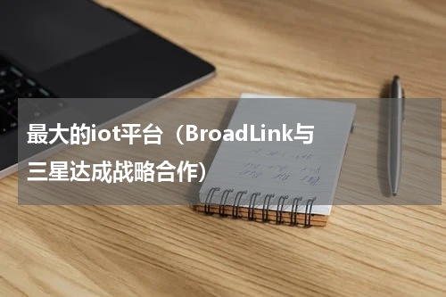 最大的iot平台（BroadLink与三星达成战略合作）