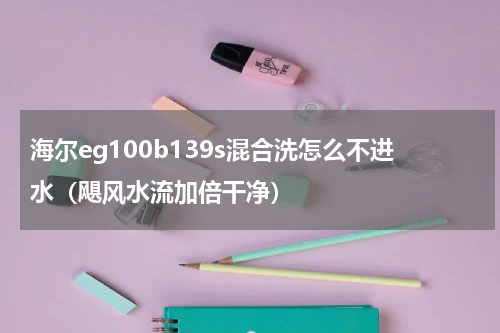 海尔eg100b139s混合洗怎么不进水（飓风水流加倍干净）