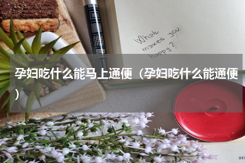孕妇吃什么能马上通便（孕妇吃什么能通便）