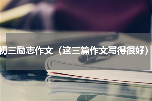 初三励志作文（这三篇作文写得很好）