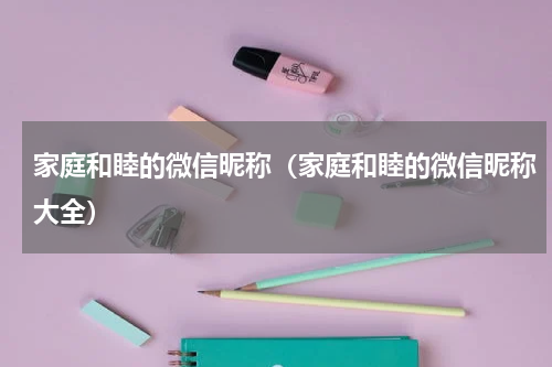 家庭和睦的微信昵称（家庭和睦的微信昵称大全）