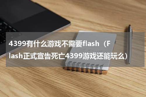 4399有什么游戏不需要flash（Flash正式宣告死亡4399游戏还能玩么）