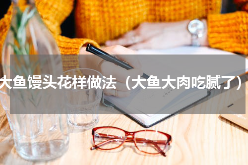 大鱼馒头花样做法（大鱼大肉吃腻了）